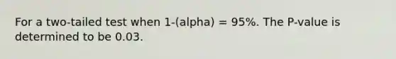 For a two-tailed test when 1-(alpha) = 95%. The P-value is determined to be 0.03.