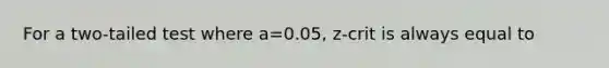 For a two-tailed test where a=0.05, z-crit is always equal to