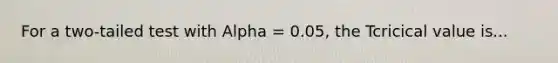 For a two-tailed test with Alpha = 0.05, the Tcricical value is...