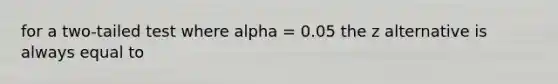 for a two-tailed test where alpha = 0.05 the z alternative is always equal to