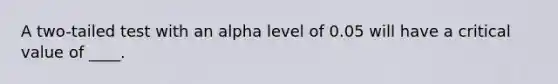 A two-tailed test with an alpha level of 0.05 will have a critical value of ____.