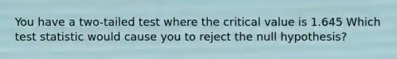 You have a two-tailed test where the critical value is 1.645 Which test statistic would cause you to reject the null hypothesis?