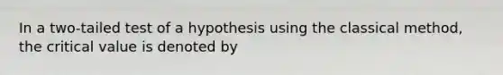 In a two-tailed test of a hypothesis using the classical method, the critical value is denoted by