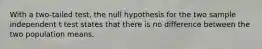 With a two-tailed test, the null hypothesis for the two sample independent t test states that there is no difference between the two population means.