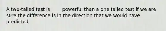 A two-tailed test is ____ powerful than a one tailed test if we are sure the difference is in the direction that we would have predicted