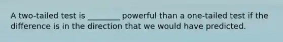 A two-tailed test is ________ powerful than a one-tailed test if the difference is in the direction that we would have predicted.
