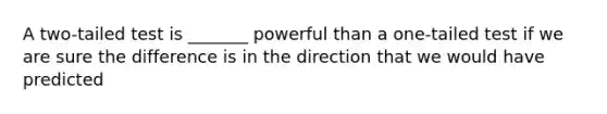 A two-tailed test is _______ powerful than a one-tailed test if we are sure the difference is in the direction that we would have predicted