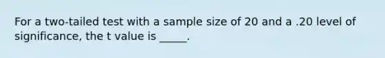 For a two-tailed test with a sample size of 20 and a .20 level of significance, the t value is _____.