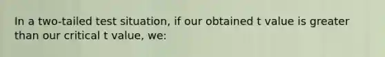 In a two-tailed test situation, if our obtained t value is greater than our critical t value, we: