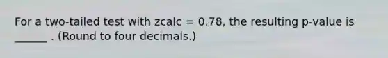 For a two-tailed test with zcalc = 0.78, the resulting p-value is ______ . (Round to four decimals.)