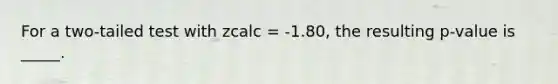 For a two-tailed test with zcalc = -1.80, the resulting p-value is _____.