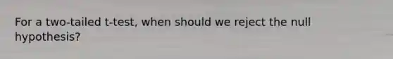 For a two-tailed t-test, when should we reject the null hypothesis?