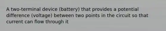 A two-terminal device (battery) that provides a potential difference (voltage) between two points in the circuit so that current can flow through it