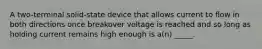 A two-terminal solid-state device that allows current to flow in both directions once breakover voltage is reached and so long as holding current remains high enough is a(n) _____.