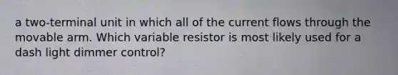 a two-terminal unit in which all of the current flows through the movable arm. Which variable resistor is most likely used for a dash light dimmer control?