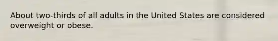 About two-thirds of all adults in the United States are considered overweight or obese.