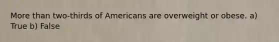 More than two-thirds of Americans are overweight or obese. a) True b) False