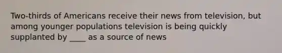 Two-thirds of Americans receive their news from television, but among younger populations television is being quickly supplanted by ____ as a source of news