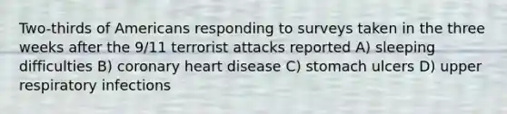 Two-thirds of Americans responding to surveys taken in the three weeks after the 9/11 terrorist attacks reported A) sleeping difficulties B) coronary heart disease C) stomach ulcers D) upper respiratory infections