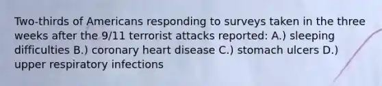 Two-thirds of Americans responding to surveys taken in the three weeks after the 9/11 terrorist attacks reported: A.) sleeping difficulties B.) coronary heart disease C.) stomach ulcers D.) upper respiratory infections