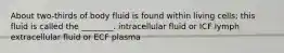 About two-thirds of body fluid is found within living cells; this fluid is called the ________. intracellular fluid or ICF lymph extracellular fluid or ECF plasma