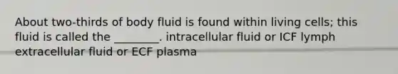 About two-thirds of body fluid is found within living cells; this fluid is called the ________. intracellular fluid or ICF lymph extracellular fluid or ECF plasma