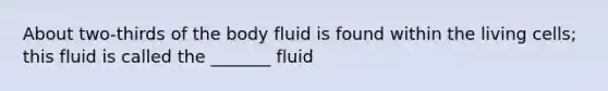 About two-thirds of the body fluid is found within the living cells; this fluid is called the _______ fluid