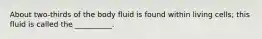 About two-thirds of the body fluid is found within living cells; this fluid is called the __________.