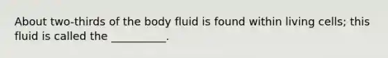 About two-thirds of the body fluid is found within living cells; this fluid is called the __________.