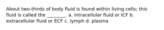 About two-thirds of body fluid is found within living cells; this fluid is called the ________. a. intracellular fluid or ICF b. extracellular fluid or ECF c. lymph d. plasma