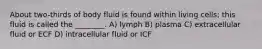 About two-thirds of body fluid is found within living cells; this fluid is called the ________. A) lymph B) plasma C) extracellular fluid or ECF D) intracellular fluid or ICF