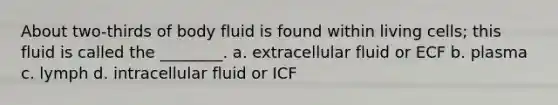 About two-thirds of body fluid is found within living cells; this fluid is called the ________. a. extracellular fluid or ECF b. plasma c. lymph d. intracellular fluid or ICF