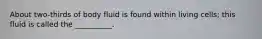 About two-thirds of body fluid is found within living cells; this fluid is called the __________.