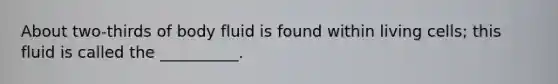 About two-thirds of body fluid is found within living cells; this fluid is called the __________.