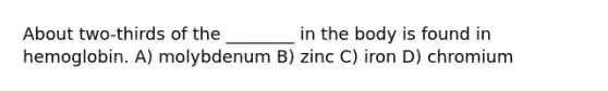 About two-thirds of the ________ in the body is found in hemoglobin. A) molybdenum B) zinc C) iron D) chromium