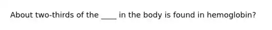 About two-thirds of the ____ in the body is found in hemoglobin?