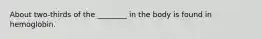 About two-thirds of the ________ in the body is found in hemoglobin.