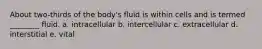 About two-thirds of the body's fluid is within cells and is termed ________ fluid. a. intracellular b. intercellular c. extracellular d. interstitial e. vital