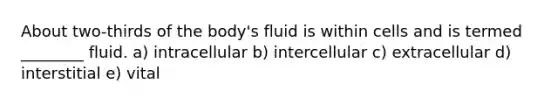 About two-thirds of the body's fluid is within cells and is termed ________ fluid. a) intracellular b) intercellular c) extracellular d) interstitial e) vital