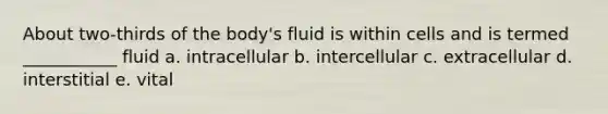 About two-thirds of the body's fluid is within cells and is termed ___________ fluid a. intracellular b. intercellular c. extracellular d. interstitial e. vital