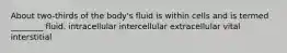 About two-thirds of the body's fluid is within cells and is termed ________ fluid. intracellular intercellular extracellular vital interstitial