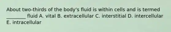 About two-thirds of the body's fluid is within cells and is termed ________ fluid A. vital B. extracellular C. interstitial D. intercellular E. intracellular