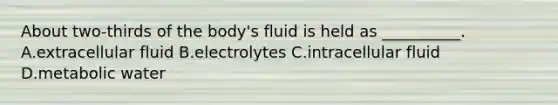 About two-thirds of the body's fluid is held as __________. A.extracellular fluid B.electrolytes C.intracellular fluid D.metabolic water