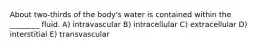 About two-thirds of the body's water is contained within the ________ fluid. A) intravascular B) intracellular C) extracellular D) interstitial E) transvascular