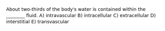 About two-thirds of the body's water is contained within the ________ fluid. A) intravascular B) intracellular C) extracellular D) interstitial E) transvascular