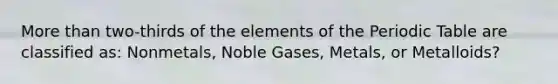 More than two-thirds of the elements of the Periodic Table are classified as: Nonmetals, Noble Gases, Metals, or Metalloids?