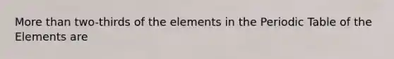 More than two-thirds of the elements in the Periodic Table of the Elements are