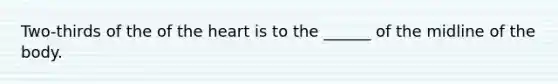 Two-thirds of the of the heart is to the ______ of the midline of the body.