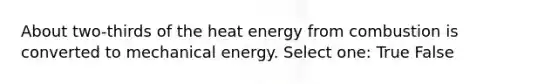 About two-thirds of the heat energy from combustion is converted to mechanical energy. Select one: True False