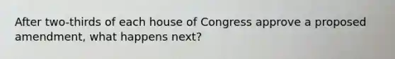 After two-thirds of each house of Congress approve a proposed amendment, what happens next?